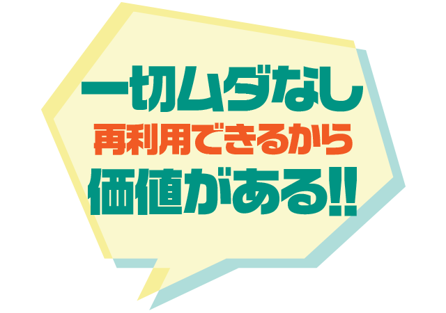 一切ムダなし再利用できるから価値がある!!